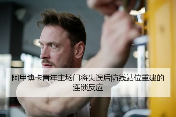 阿甲博卡青年主场门将失误后防线站位重建的连锁反应