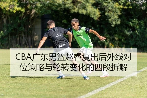 CBA广东男篮赵睿复出后外线对位策略与轮转变化的四段拆解