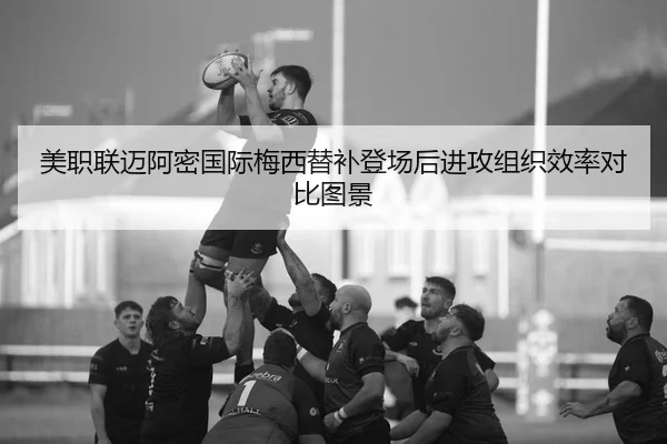 美职联迈阿密国际梅西替补登场后进攻组织效率对比图景